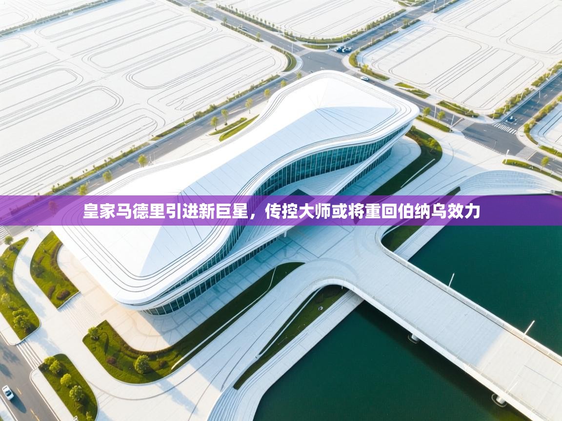 开云体育在线登录-皇家马德里引进新巨星，传控大师或将重回伯纳乌效力  第1张