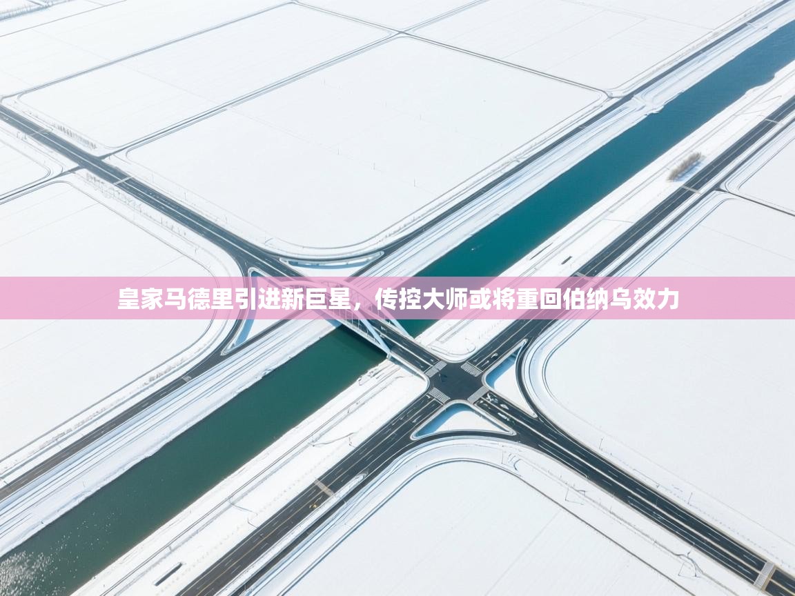 开云体育在线登录-皇家马德里引进新巨星，传控大师或将重回伯纳乌效力  第2张