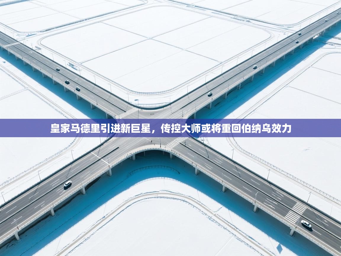 开云体育在线登录-皇家马德里引进新巨星，传控大师或将重回伯纳乌效力  第3张