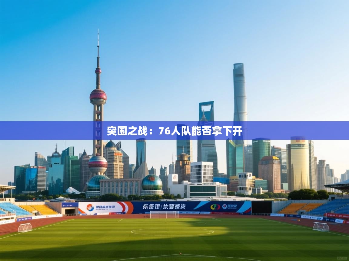 开云体育在线-突围之战：76人队能否拿下开  第1张