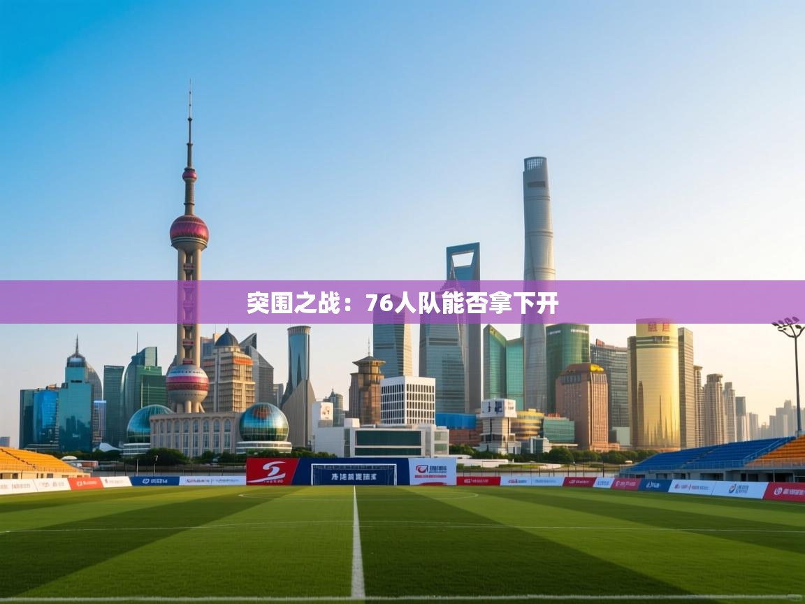 开云体育在线-突围之战：76人队能否拿下开  第2张