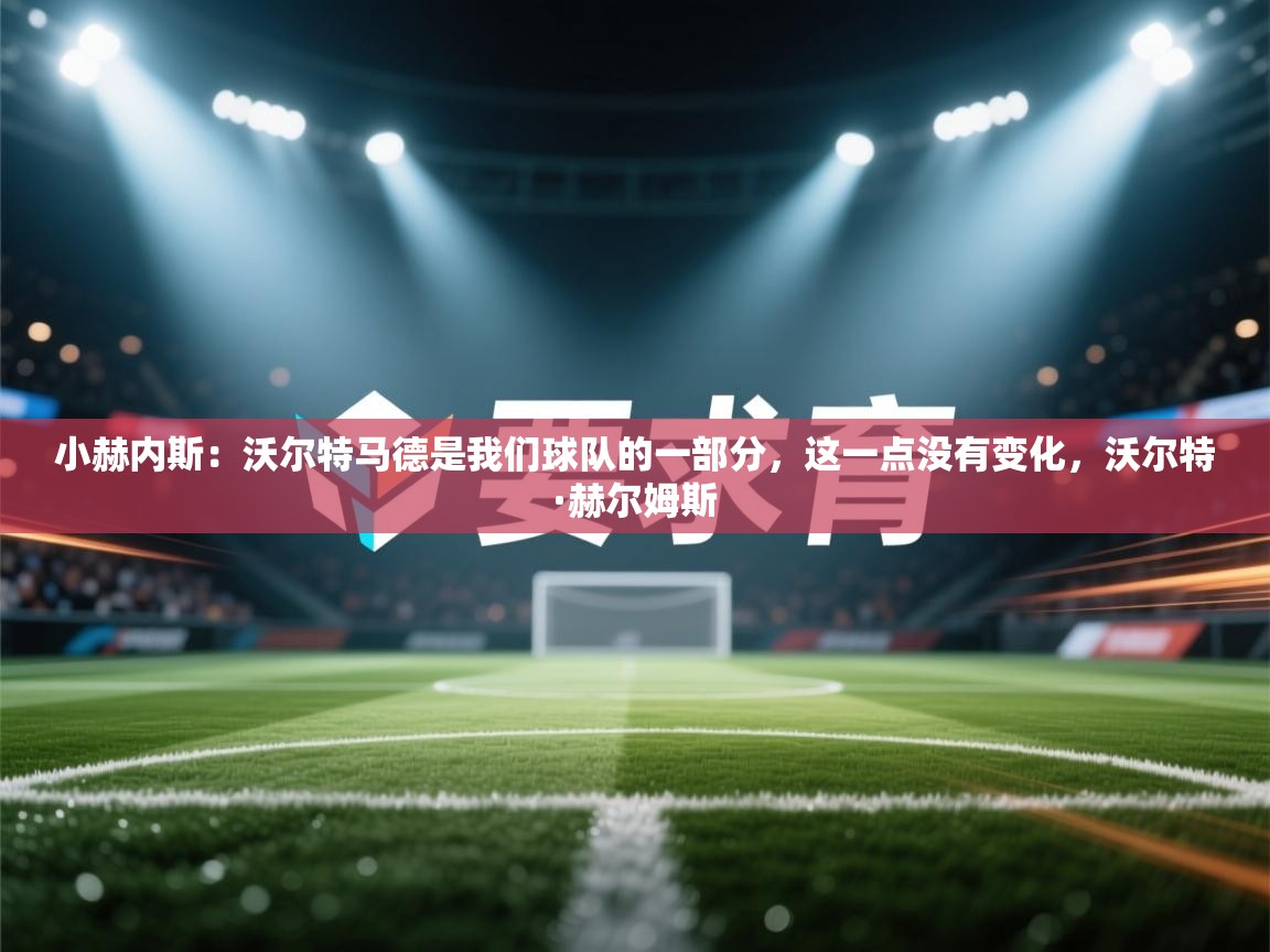 云开体育官方网站登录-小赫内斯:沃尔特马德是我们球队的一部分,这一点没有变化,沃尔特·赫尔姆斯 第1张