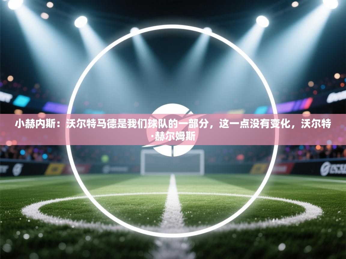 云开体育官方网站登录-小赫内斯:沃尔特马德是我们球队的一部分,这一点没有变化,沃尔特·赫尔姆斯 第2张