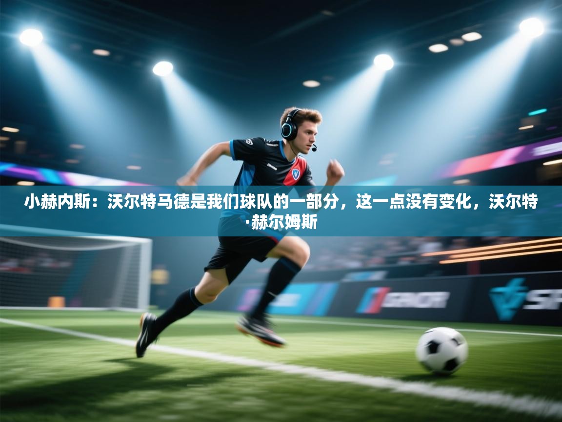 云开体育官方网站登录-小赫内斯:沃尔特马德是我们球队的一部分,这一点没有变化,沃尔特·赫尔姆斯 第3张