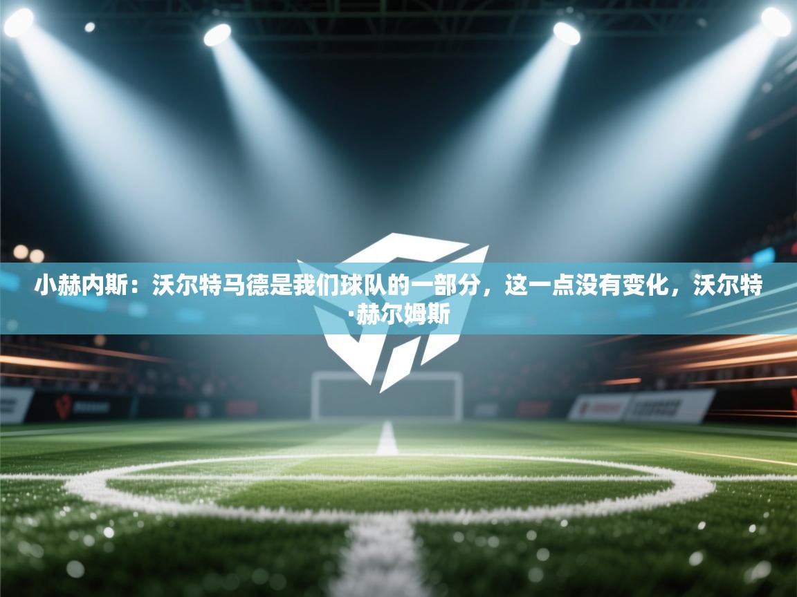 云开体育官方网站登录-小赫内斯:沃尔特马德是我们球队的一部分,这一点没有变化,沃尔特·赫尔姆斯 第4张