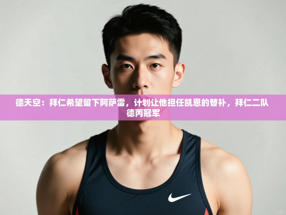 开云体育app投诉-德天空:拜仁希望留下阿萨雷,计划让他担任凯恩的替补,拜仁二队 德丙冠军 第2张