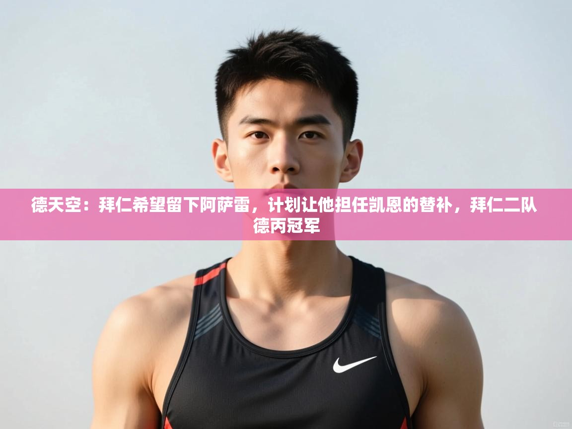 开云体育app投诉-德天空:拜仁希望留下阿萨雷,计划让他担任凯恩的替补,拜仁二队 德丙冠军 第3张