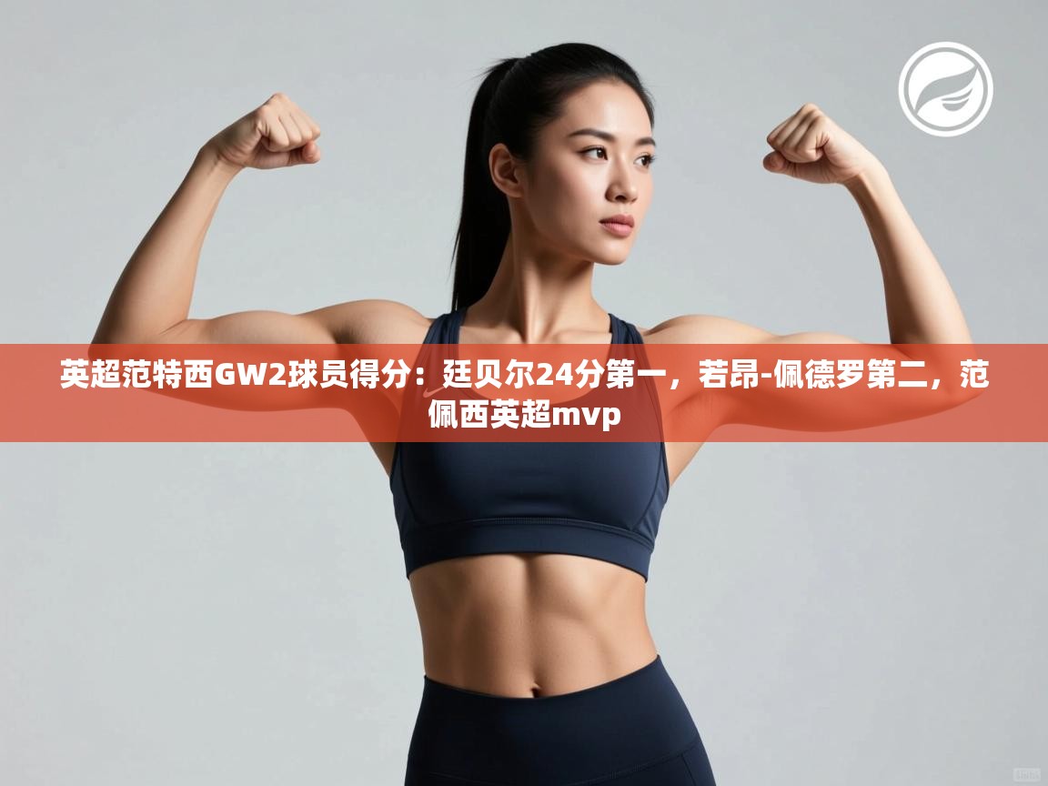 开云邀请码-英超范特西GW2球员得分：廷贝尔24分第一，若昂-佩德罗第二，范佩西英超mvp  第3张