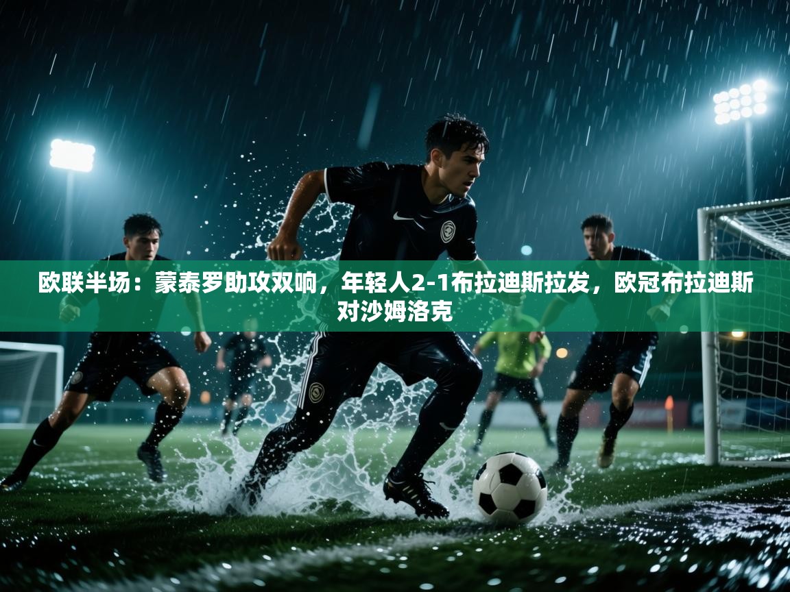 云开体育-欧联半场：蒙泰罗助攻双响，年轻人2-1布拉迪斯拉发，欧冠布拉迪斯对沙姆洛克  第1张