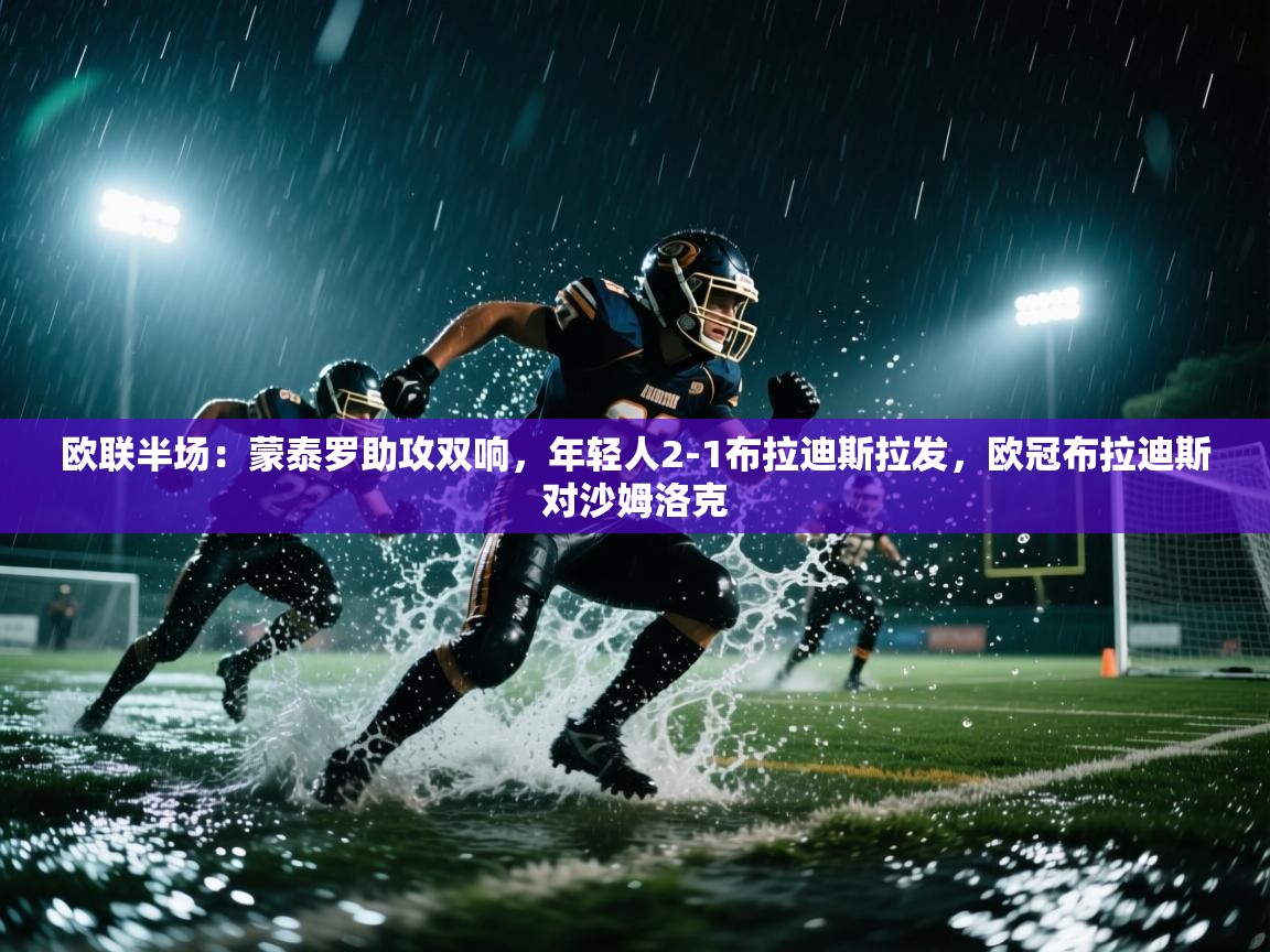 云开体育-欧联半场：蒙泰罗助攻双响，年轻人2-1布拉迪斯拉发，欧冠布拉迪斯对沙姆洛克  第2张