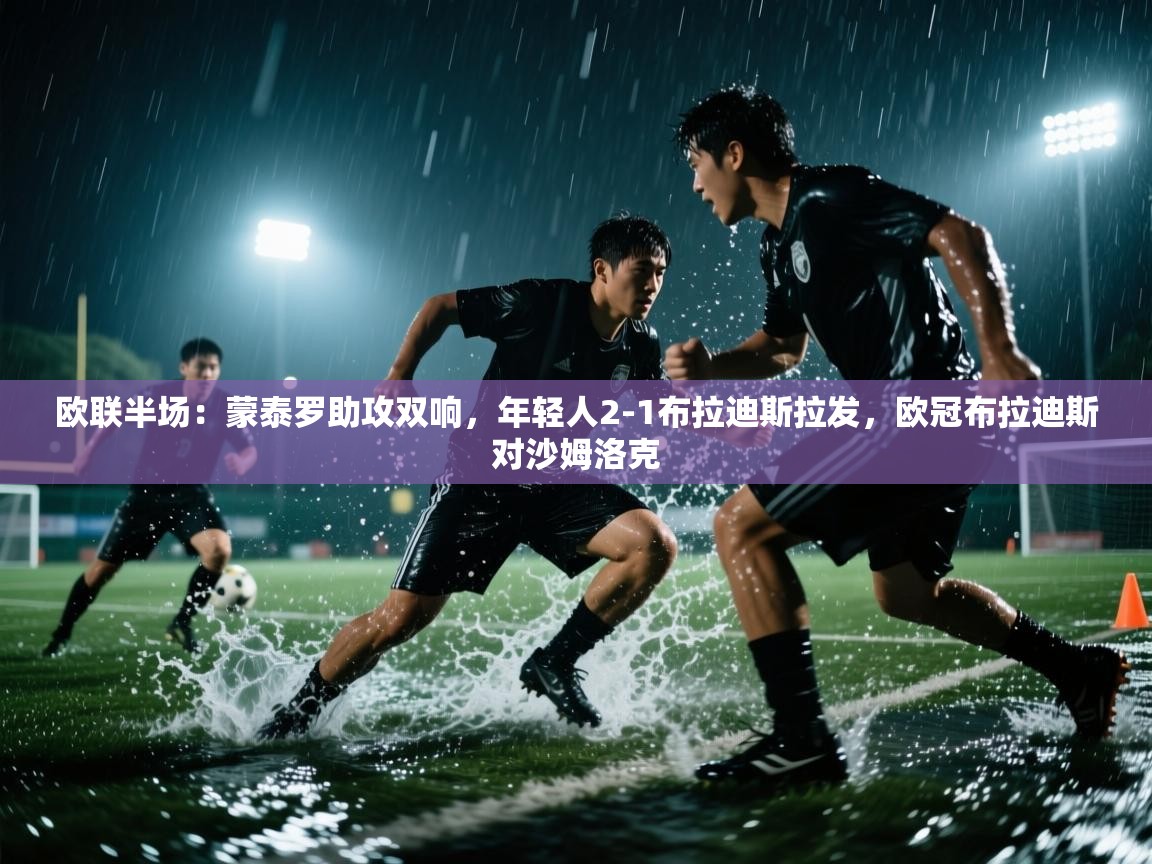 云开体育-欧联半场：蒙泰罗助攻双响，年轻人2-1布拉迪斯拉发，欧冠布拉迪斯对沙姆洛克  第3张