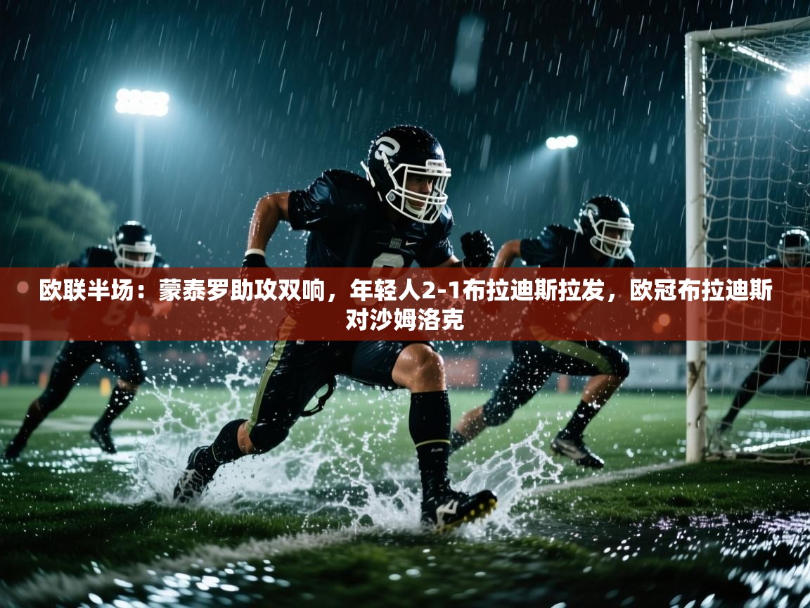 云开体育-欧联半场：蒙泰罗助攻双响，年轻人2-1布拉迪斯拉发，欧冠布拉迪斯对沙姆洛克  第4张