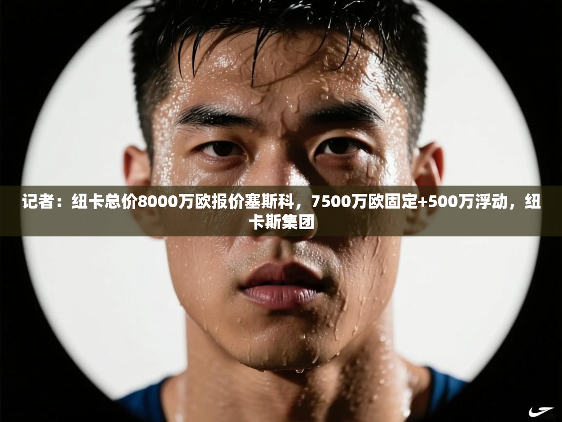 开云体育版本更新日志2025-记者：纽卡总价8000万欧报价塞斯科，7500万欧固定+500万浮动，纽卡斯集团  第2张