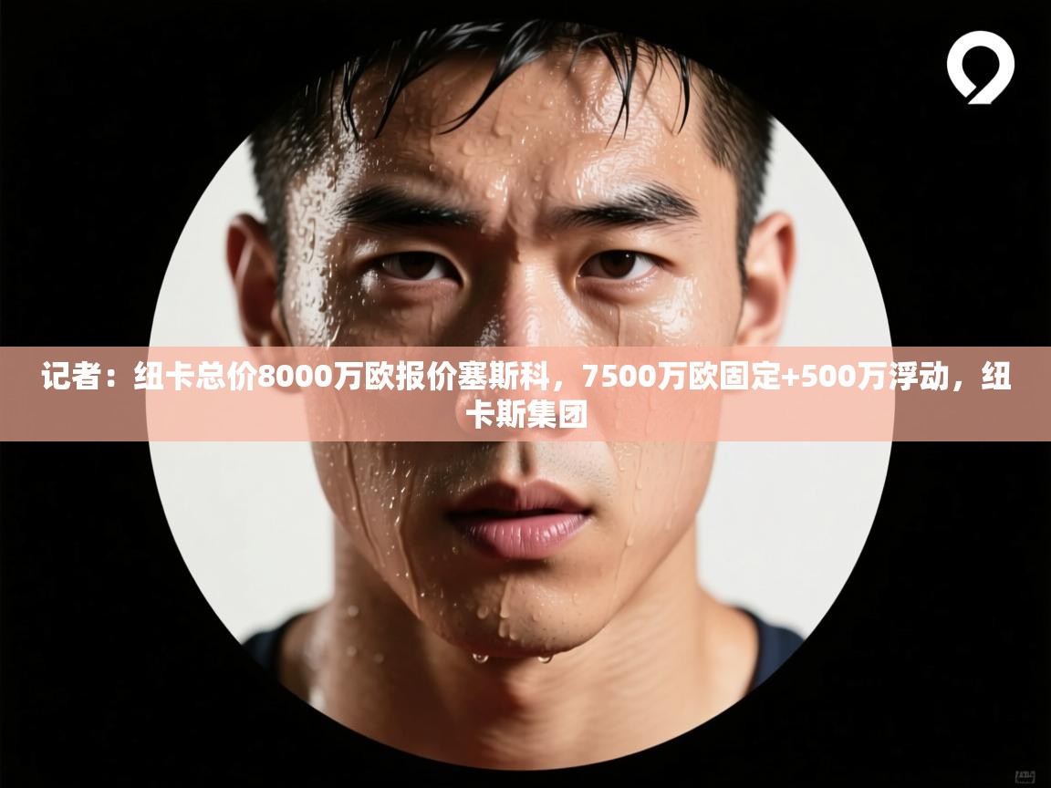 开云体育版本更新日志2025-记者：纽卡总价8000万欧报价塞斯科，7500万欧固定+500万浮动，纽卡斯集团  第3张