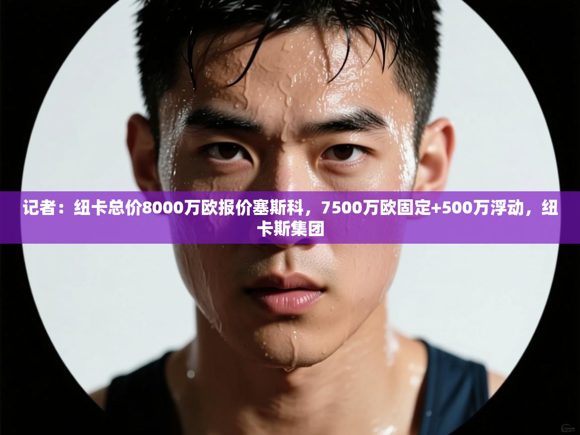 开云体育版本更新日志2025-记者：纽卡总价8000万欧报价塞斯科，7500万欧固定+500万浮动，纽卡斯集团  第1张