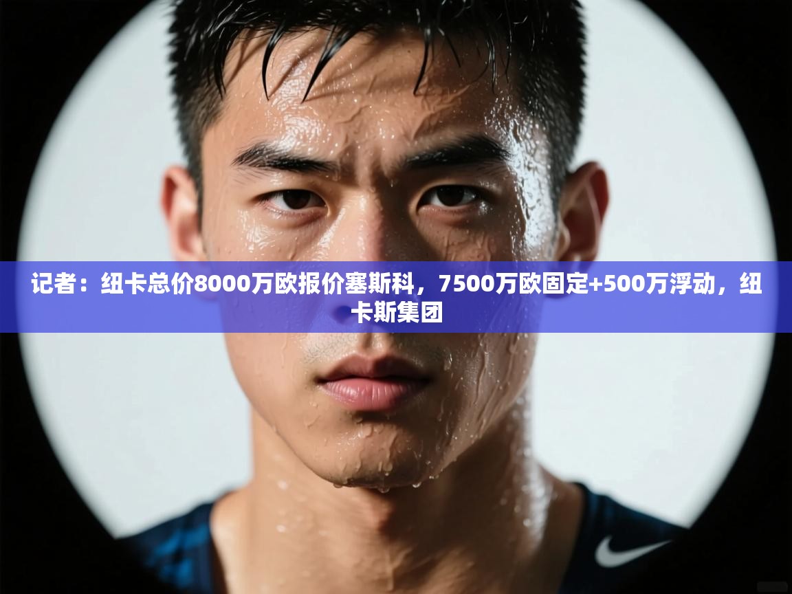开云体育版本更新日志2025-记者：纽卡总价8000万欧报价塞斯科，7500万欧固定+500万浮动，纽卡斯集团  第4张