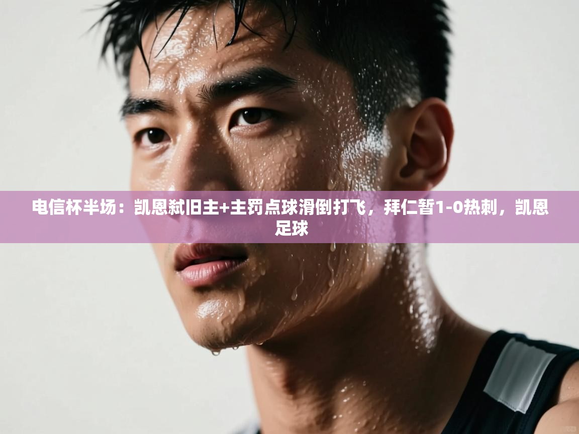 云开体育app网页版登录入口-电信杯半场：凯恩弑旧主+主罚点球滑倒打飞，拜仁暂1-0热刺，凯恩 足球  第1张