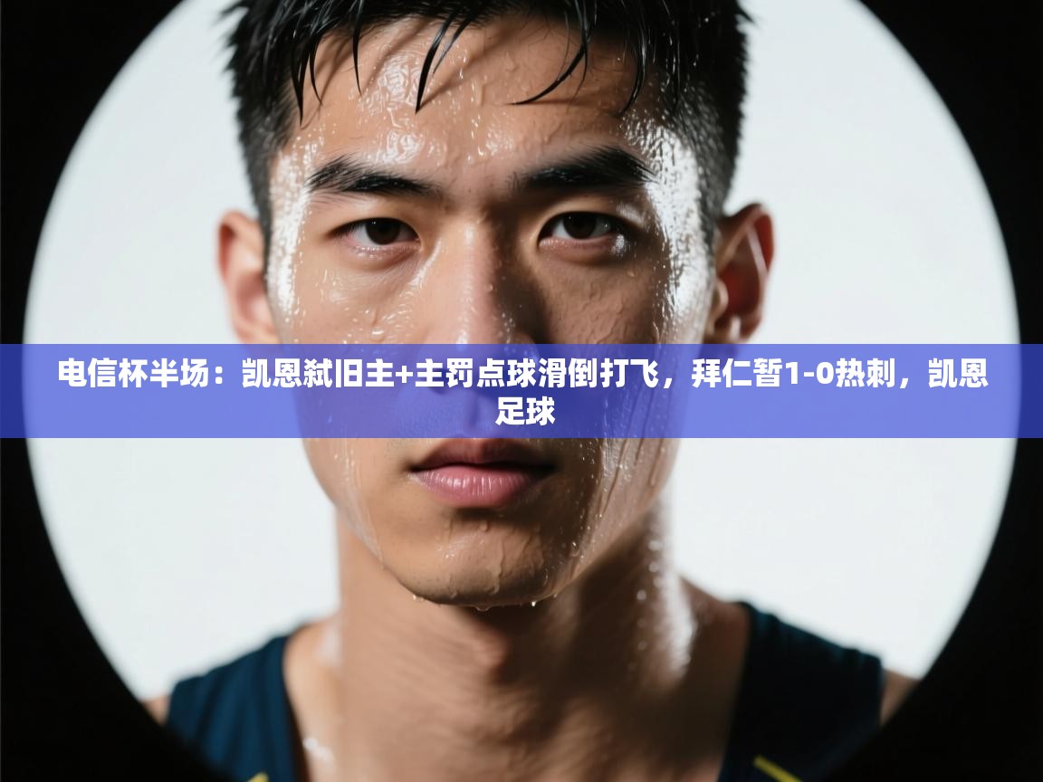 云开体育app网页版登录入口-电信杯半场：凯恩弑旧主+主罚点球滑倒打飞，拜仁暂1-0热刺，凯恩 足球  第3张