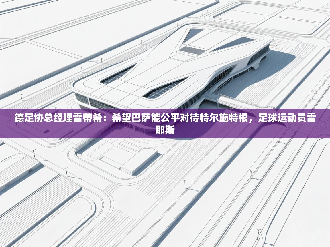 开云体育直播-德足协总经理雷蒂希：希望巴萨能公平对待特尔施特根，足球运动员雷耶斯  第3张