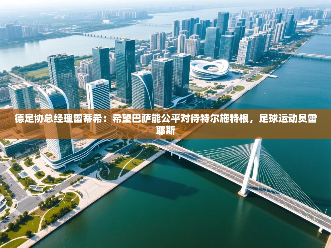 开云体育直播-德足协总经理雷蒂希：希望巴萨能公平对待特尔施特根，足球运动员雷耶斯  第4张