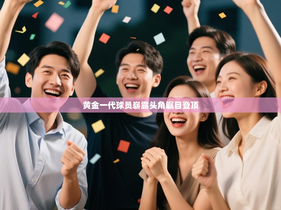 开云体育新人指引-黄金一代球员崭露头角瞩目登顶 第3张