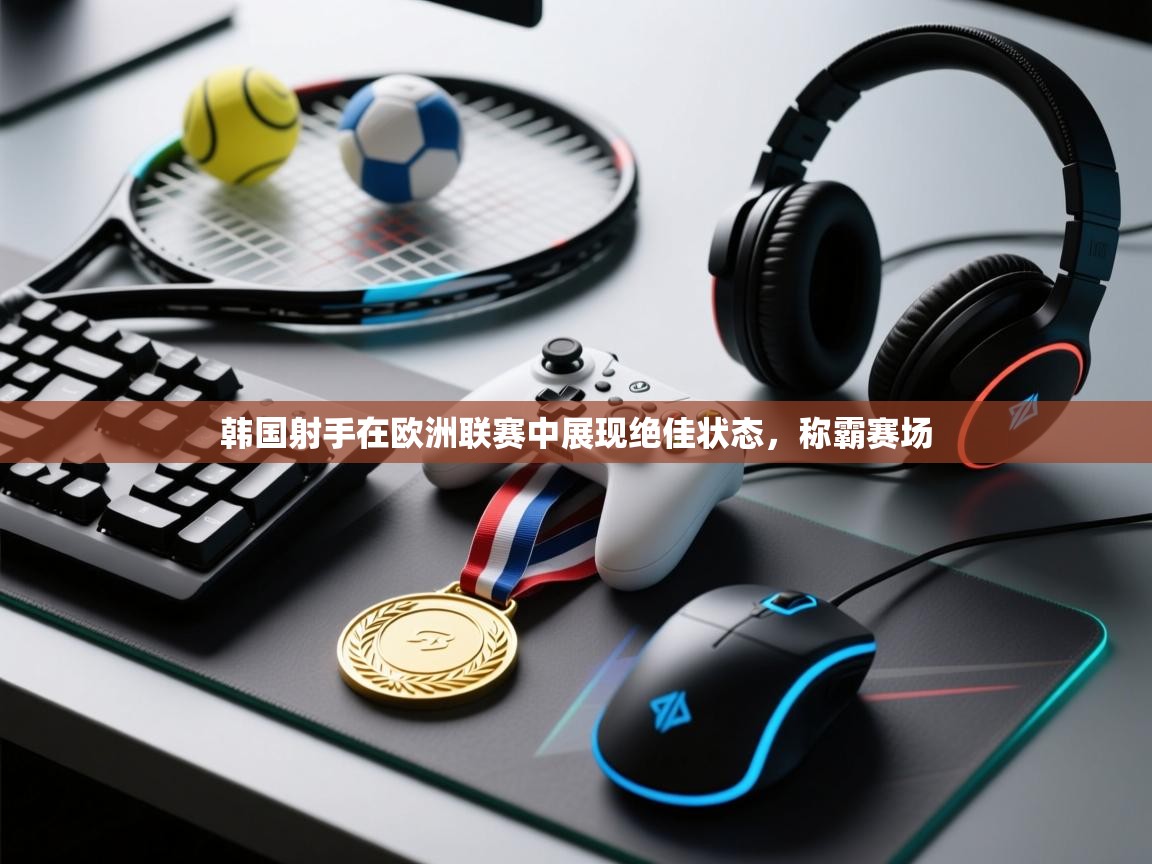 开云体育无法登录解决方案-韩国射手在欧洲联赛中展现绝佳状态，称霸赛场  第1张