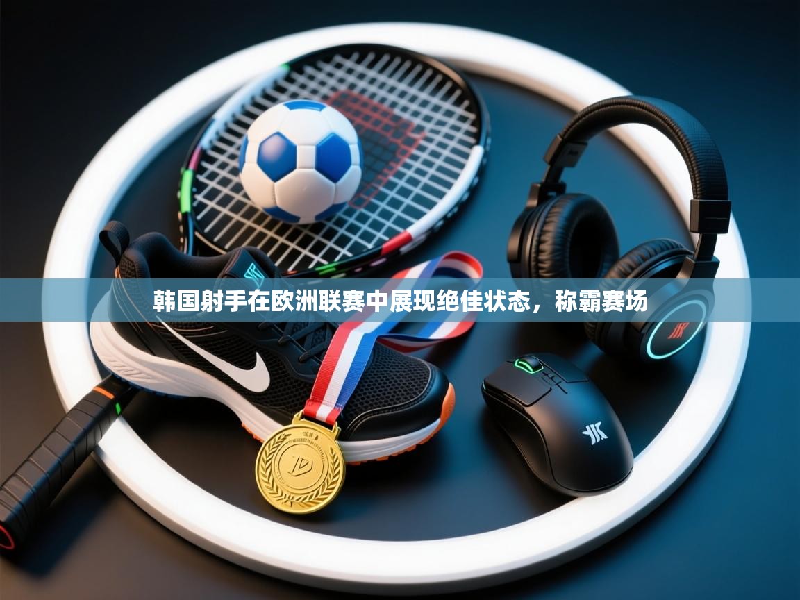 开云体育无法登录解决方案-韩国射手在欧洲联赛中展现绝佳状态，称霸赛场  第2张