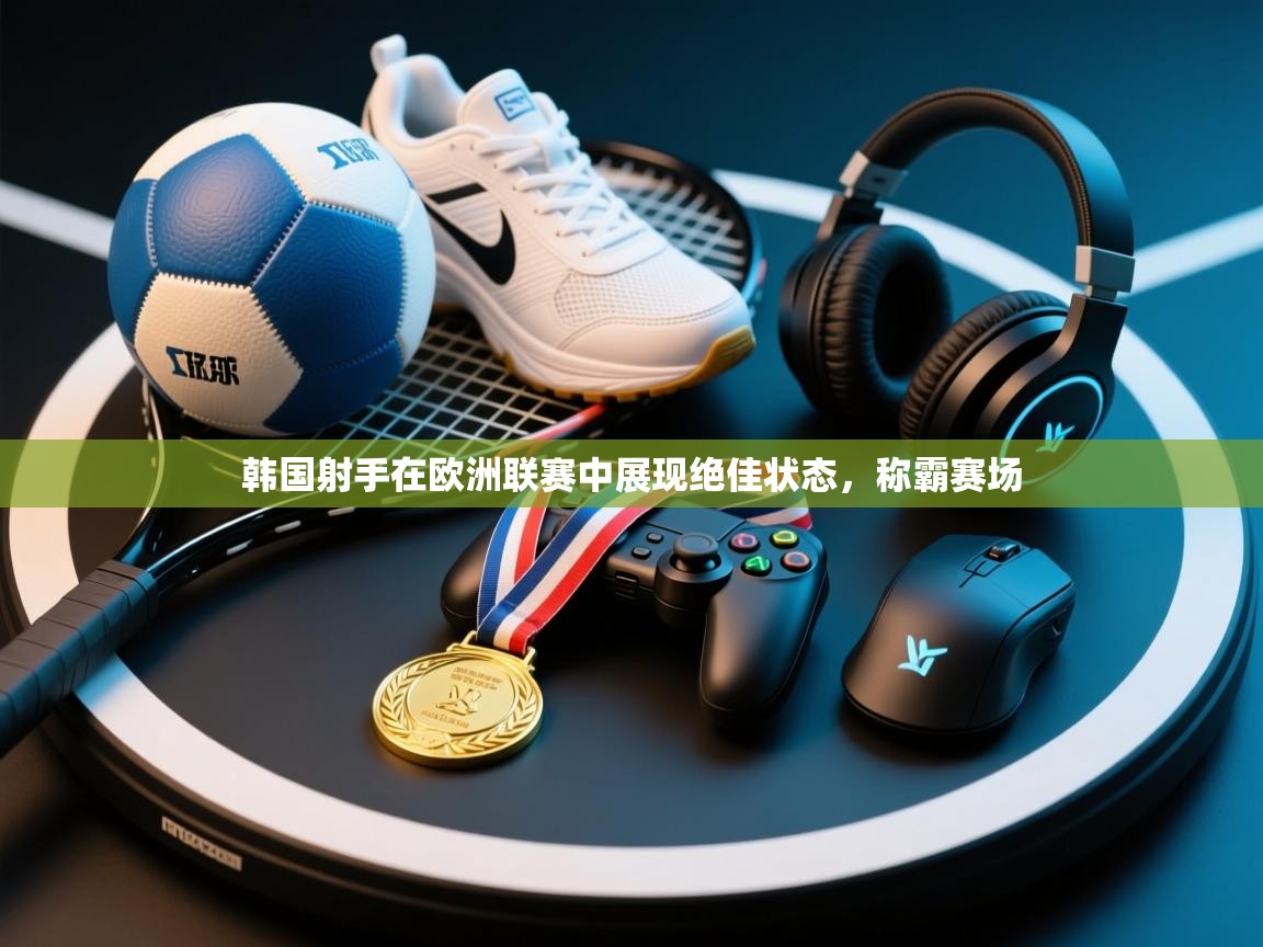 开云体育无法登录解决方案-韩国射手在欧洲联赛中展现绝佳状态，称霸赛场  第3张