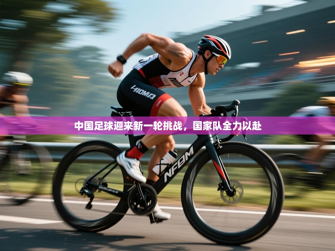 开云体育在线玩-中国足球迎来新一轮挑战，国家队全力以赴  第4张
