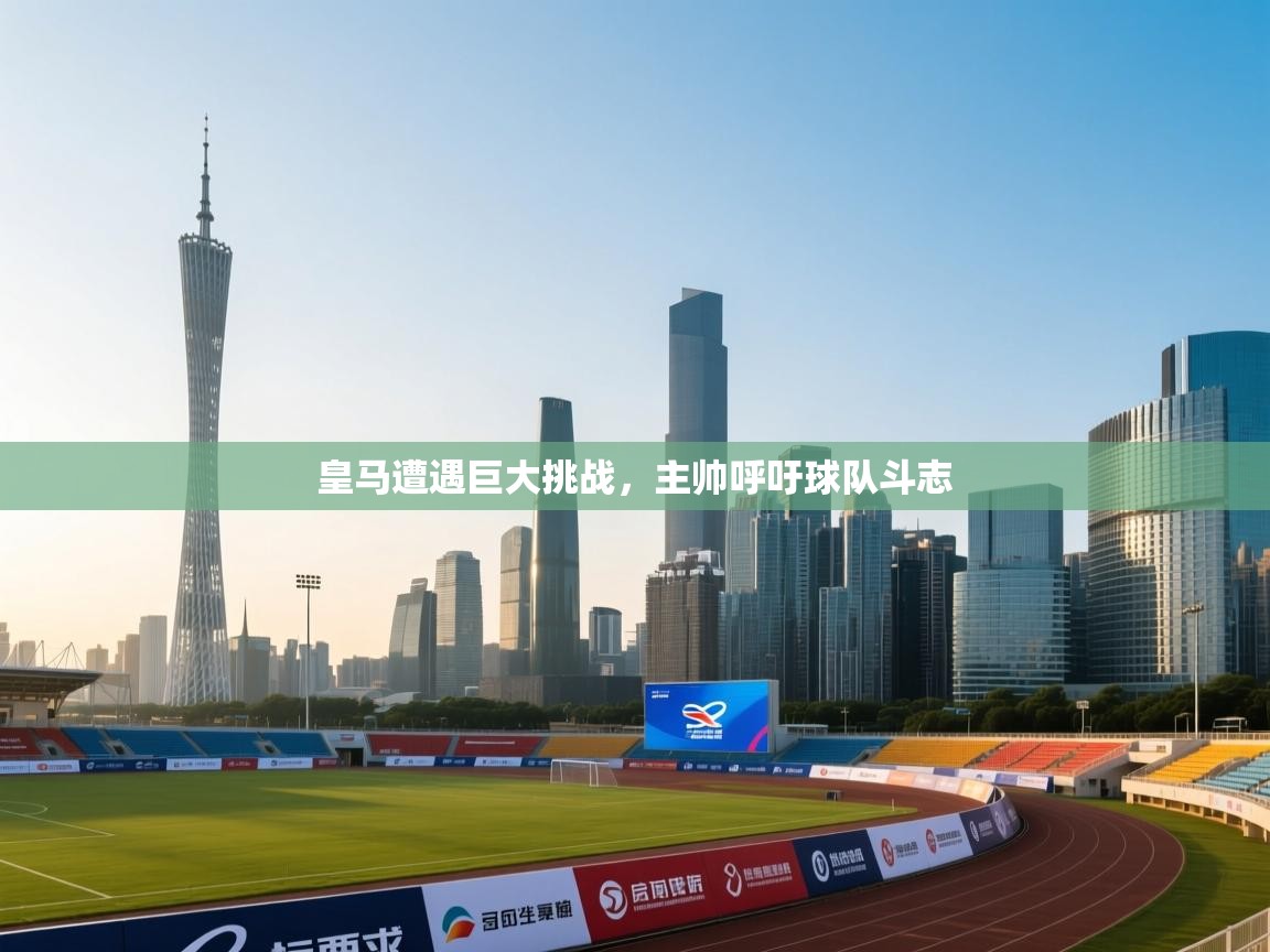 开云体育VIP权益说明-皇马遭遇巨大挑战，主帅呼吁球队斗志  第1张