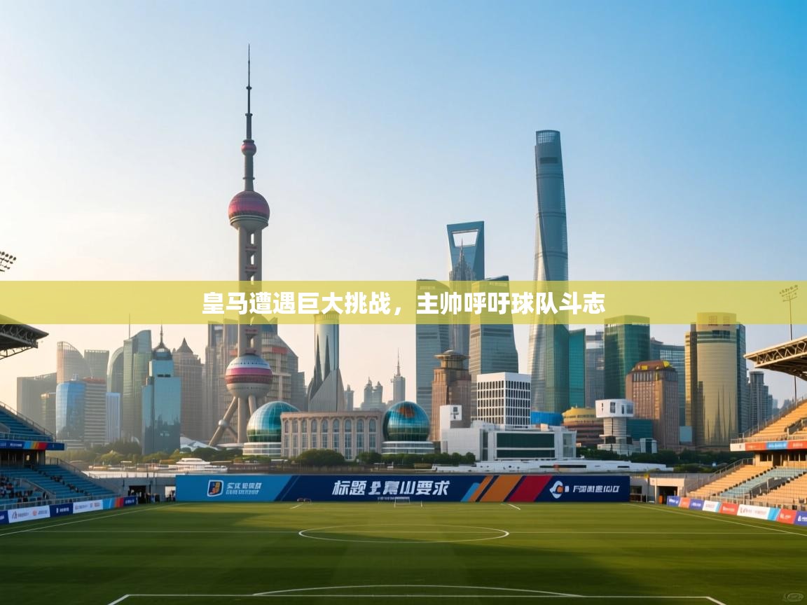 开云体育VIP权益说明-皇马遭遇巨大挑战，主帅呼吁球队斗志  第3张