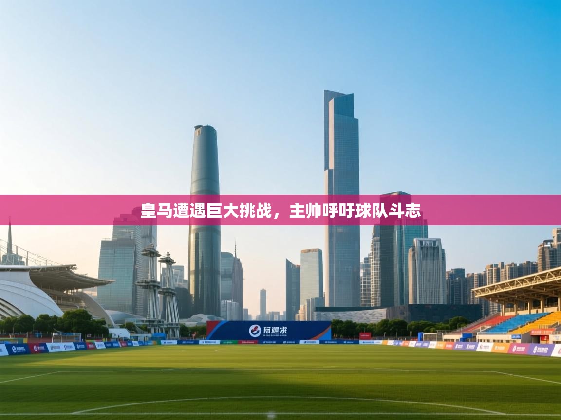 开云体育VIP权益说明-皇马遭遇巨大挑战，主帅呼吁球队斗志  第4张