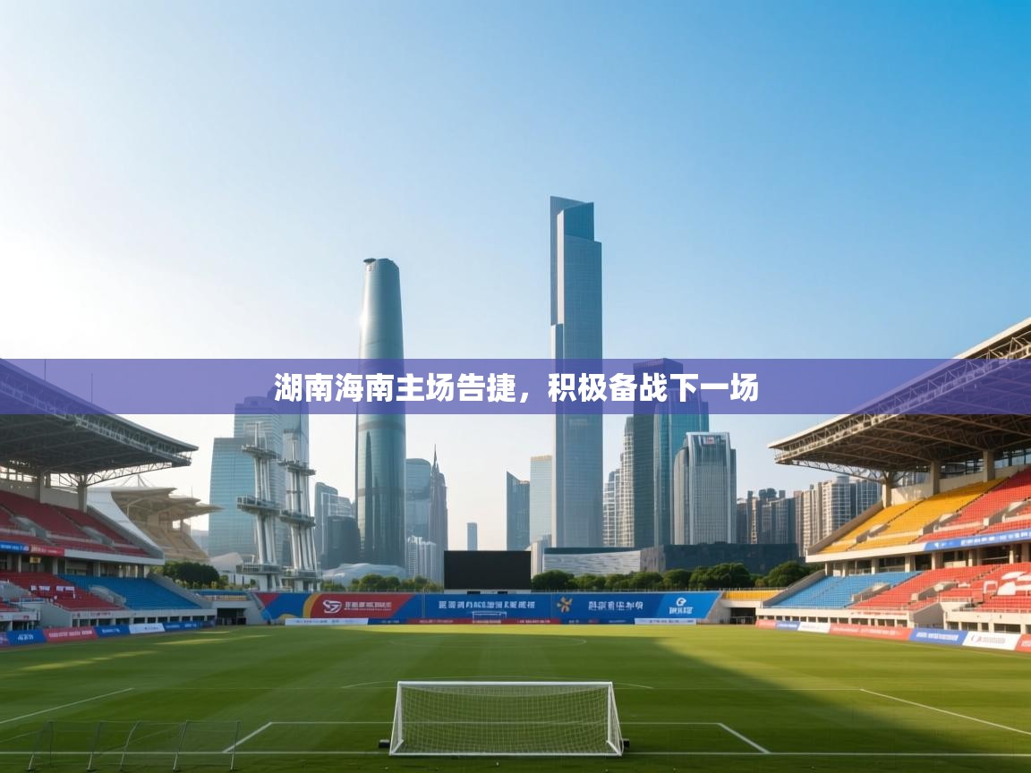 开云体育app评价-湖南海南主场告捷，积极备战下一场  第4张