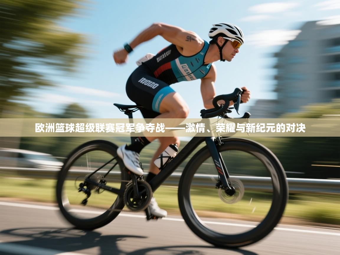 开云体育新人指引-欧洲篮球超级联赛冠军争夺战——激情、荣耀与新纪元的对决  第2张